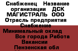Снабженец › Название организации ­ ДСК МАГИСТРАЛЬ, ООО › Отрасль предприятия ­ Снабжение › Минимальный оклад ­ 30 000 - Все города Работа » Вакансии   . Пензенская обл.,Мокшанский р-н